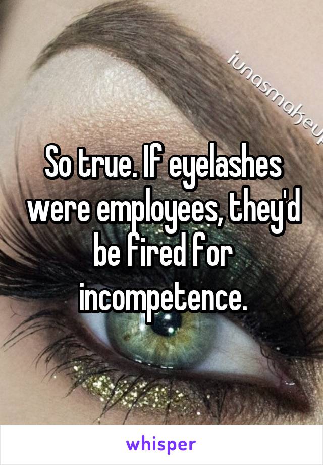 So true. If eyelashes were employees, they'd be fired for incompetence.