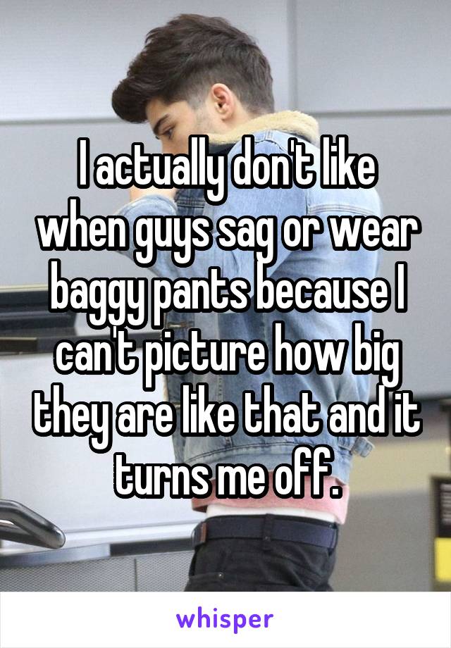 I actually don't like when guys sag or wear baggy pants because I can't picture how big they are like that and it turns me off.