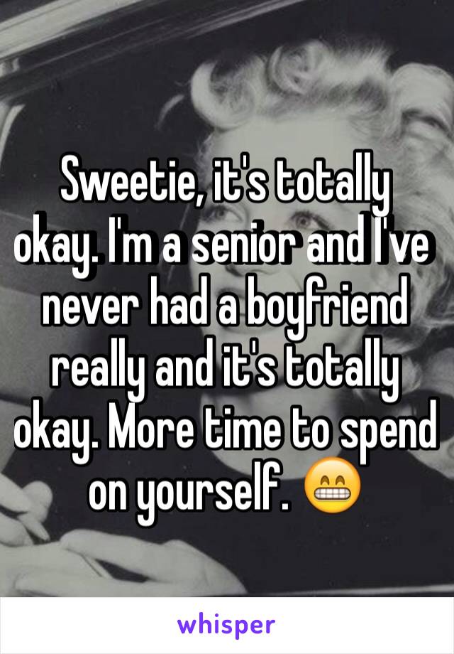 Sweetie, it's totally okay. I'm a senior and I've never had a boyfriend really and it's totally okay. More time to spend on yourself. 😁