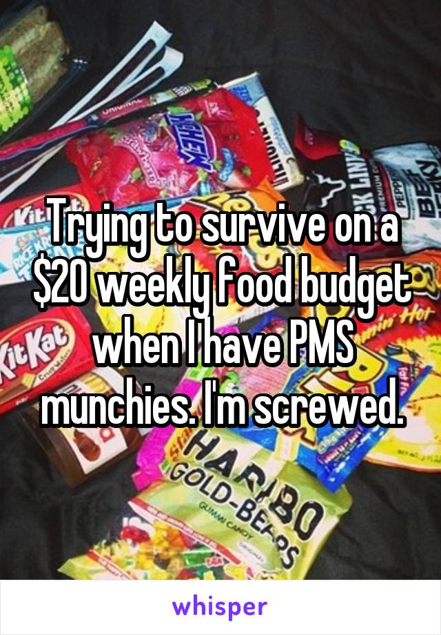 Trying to survive on a $20 weekly food budget when I have PMS munchies. I'm screwed.