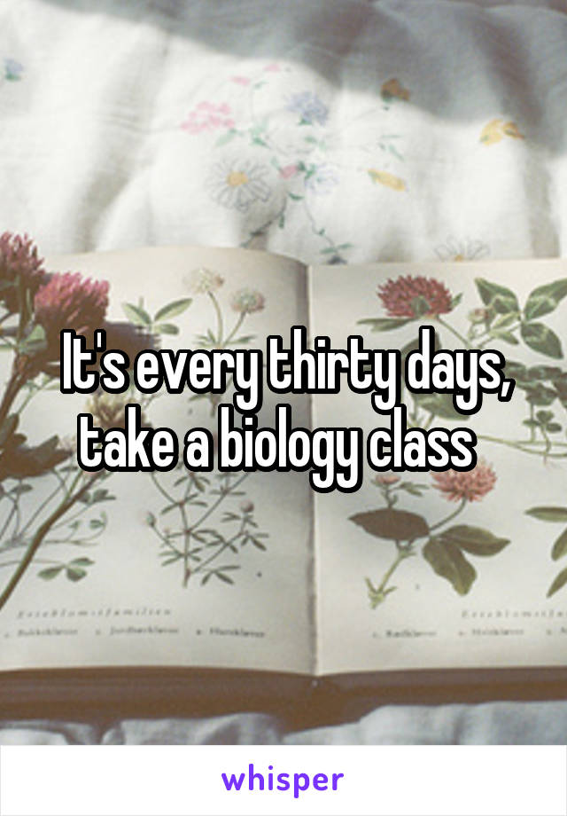 It's every thirty days, take a biology class  