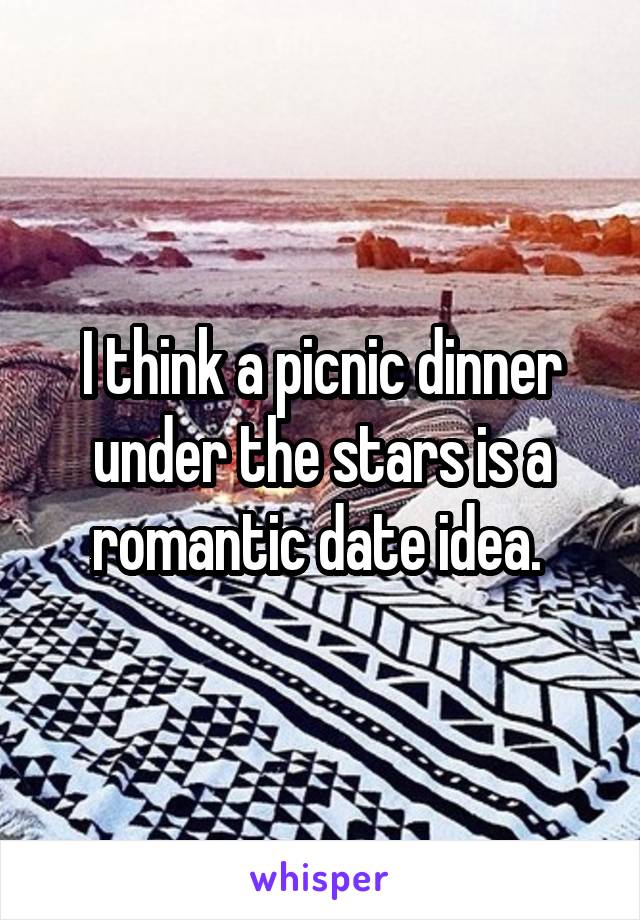 I think a picnic dinner under the stars is a romantic date idea. 