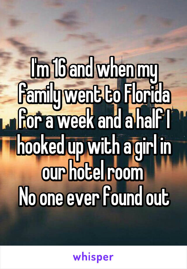 I'm 16 and when my family went to Florida for a week and a half I hooked up with a girl in our hotel room 
No one ever found out