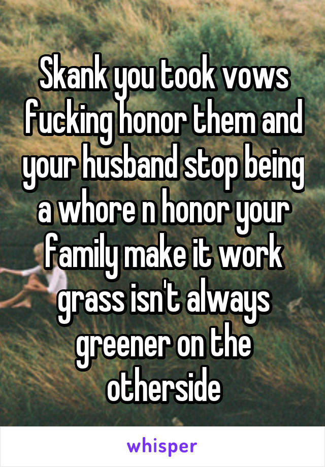 Skank you took vows fucking honor them and your husband stop being a whore n honor your family make it work grass isn't always greener on the otherside