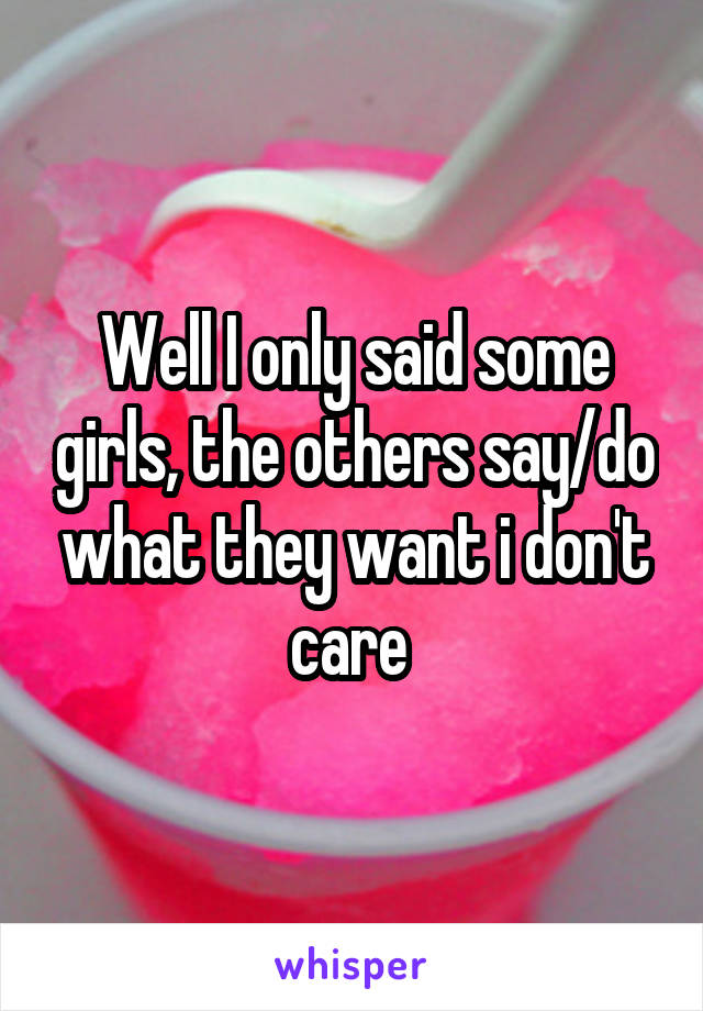 Well I only said some girls, the others say/do what they want i don't care 