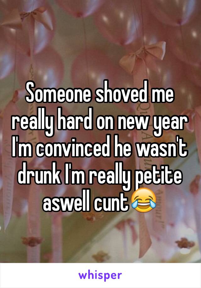 Someone shoved me really hard on new year I'm convinced he wasn't drunk I'm really petite aswell cunt😂