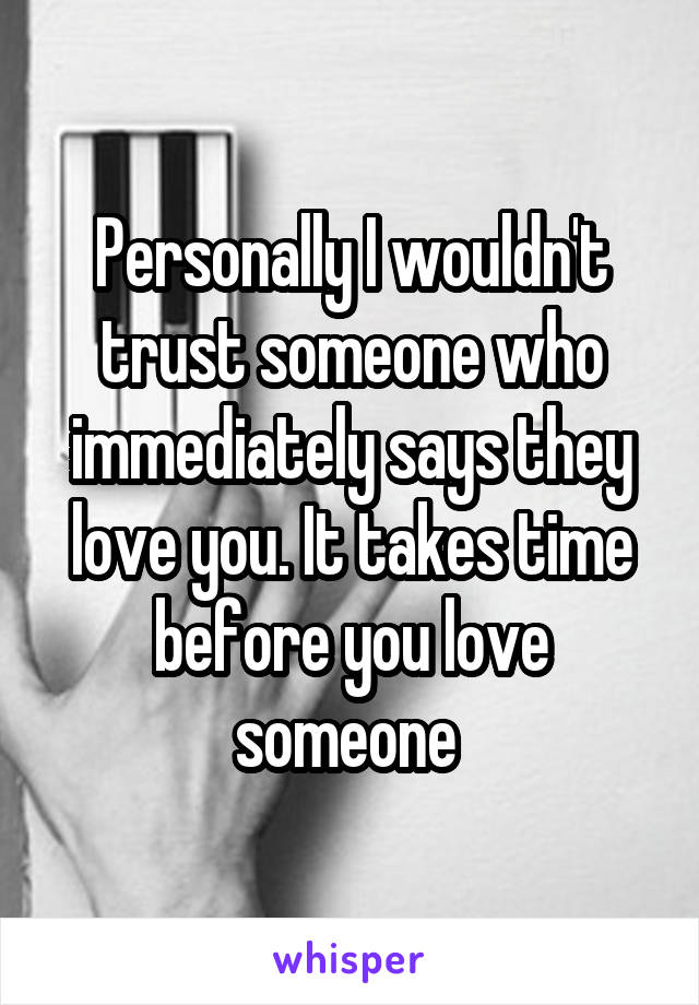 Personally I wouldn't trust someone who immediately says they love you. It takes time before you love someone 