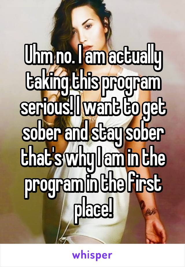 Uhm no. I am actually taking this program serious! I want to get sober and stay sober that's why I am in the program in the first place!