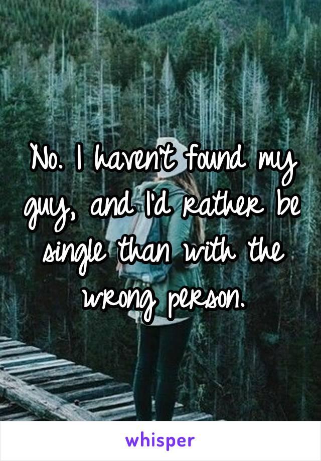 No. I haven't found my guy, and I'd rather be single than with the wrong person.