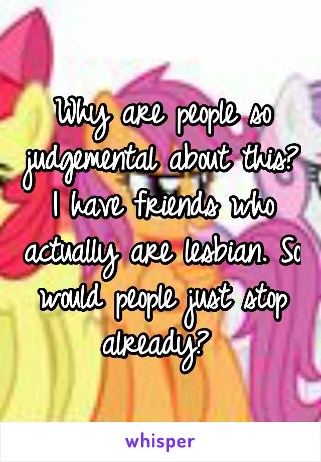 Why are people so judgemental about this? I have friends who actually are lesbian. So would people just stop already? 