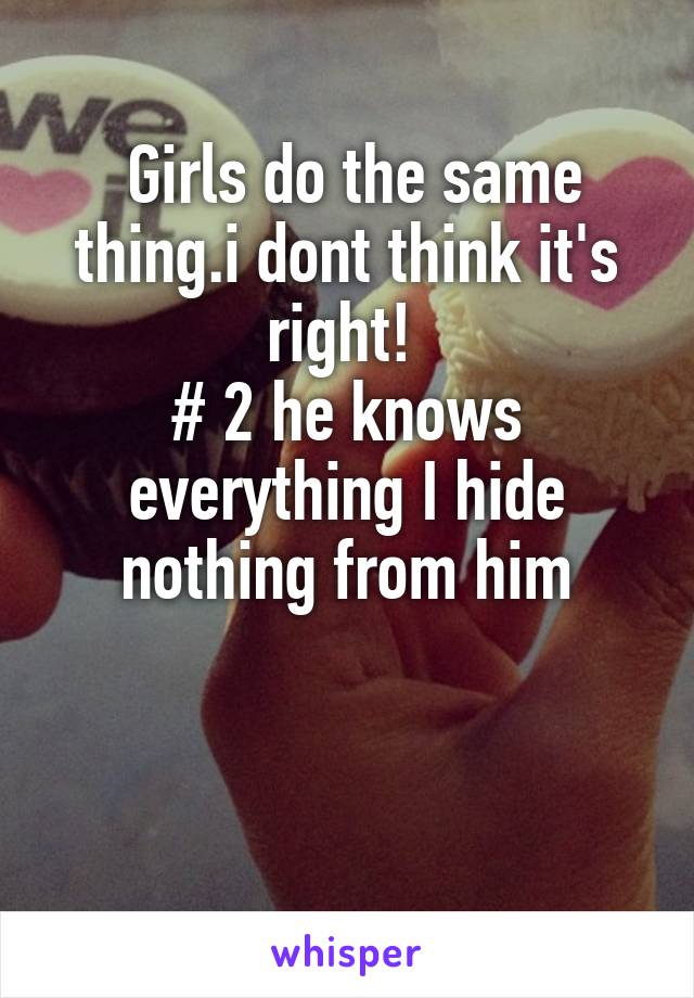  Girls do the same thing.i dont think it's right! 
# 2 he knows everything I hide nothing from him


