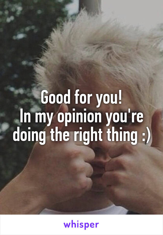 Good for you!
In my opinion you're doing the right thing :)