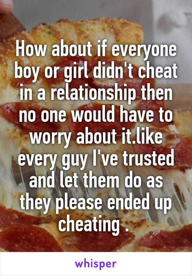 How about if everyone boy or girl didn't cheat in a relationship then no one would have to worry about it.like every guy I've trusted and let them do as they please ended up cheating . 