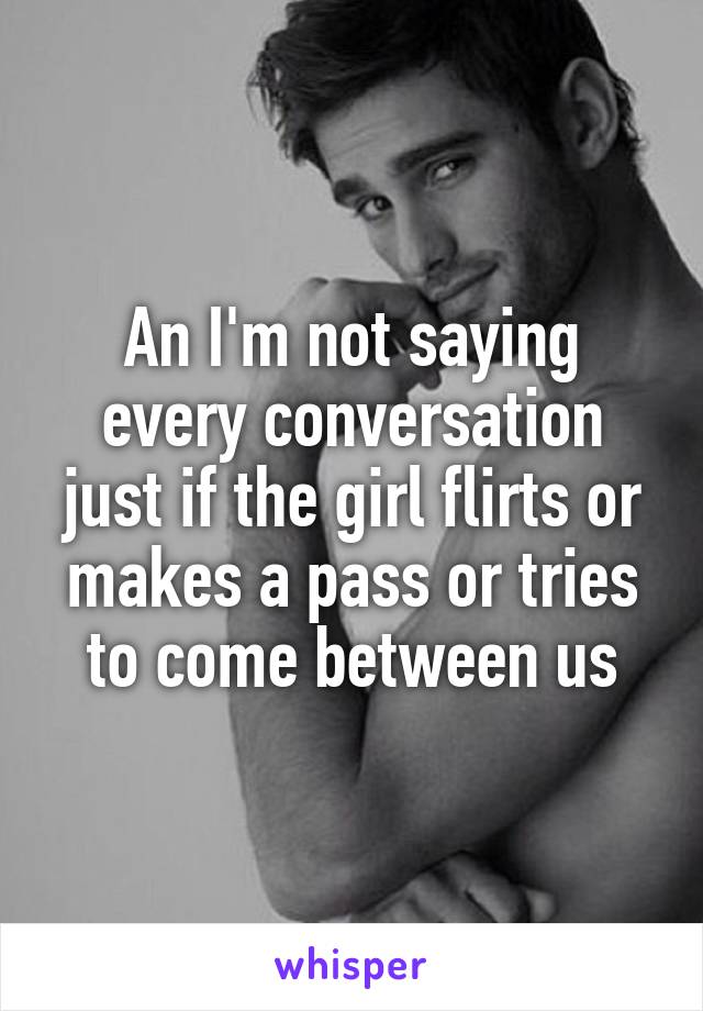 An I'm not saying every conversation just if the girl flirts or makes a pass or tries to come between us