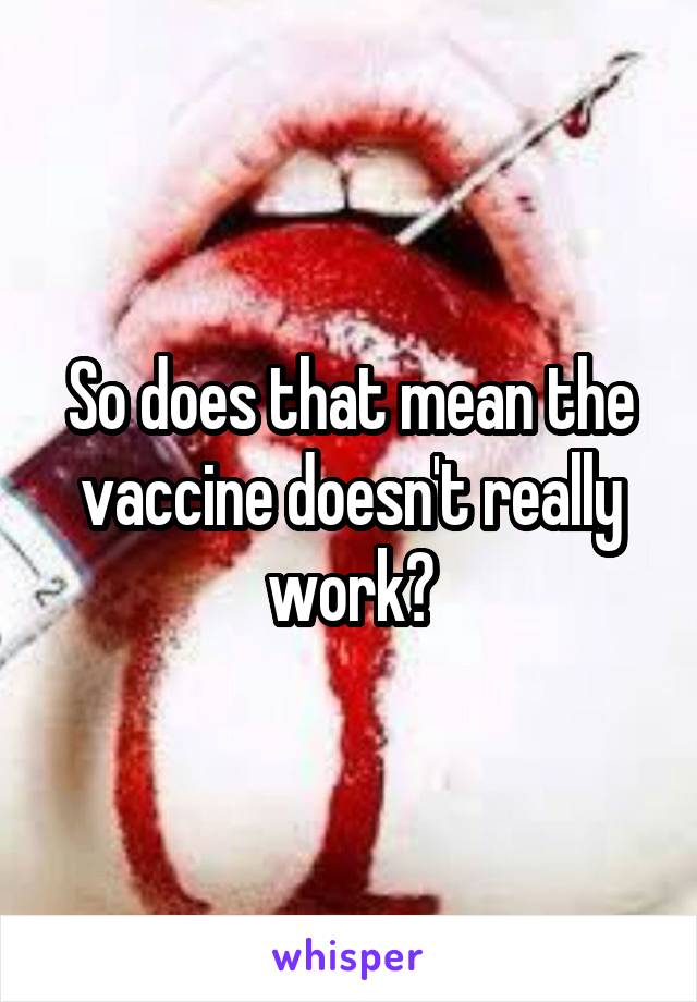 So does that mean the vaccine doesn't really work?