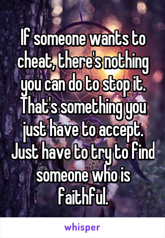 If someone wants to cheat, there's nothing you can do to stop it. That's something you just have to accept. Just have to try to find someone who is faithful.