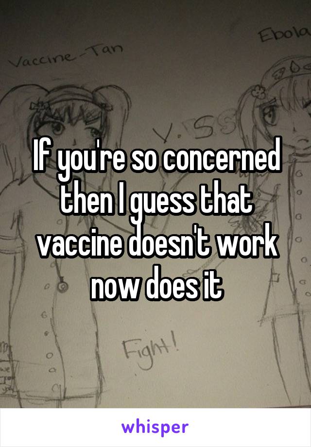 If you're so concerned then I guess that vaccine doesn't work now does it