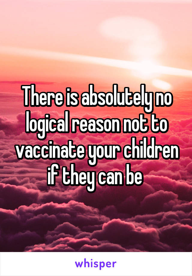 There is absolutely no logical reason not to vaccinate your children if they can be 