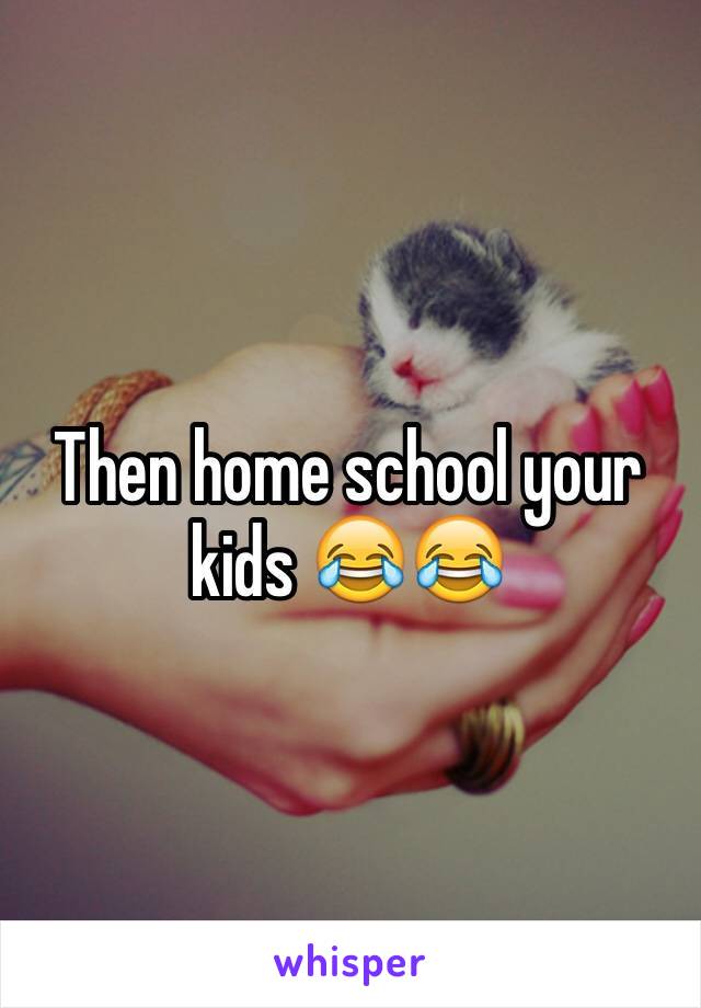 Then home school your kids 😂😂