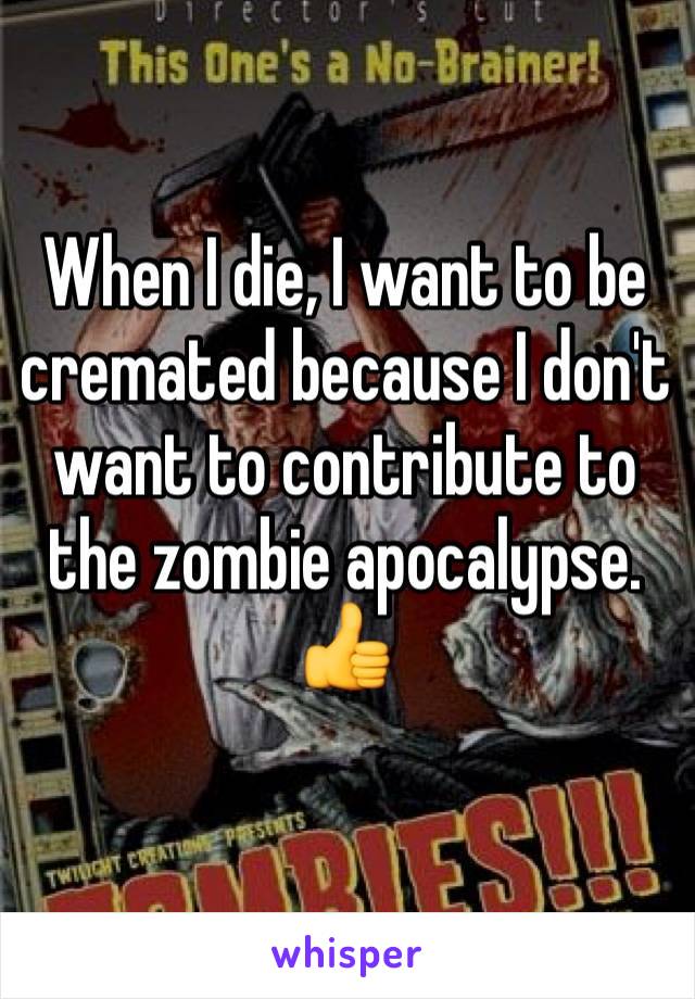 When I die, I want to be cremated because I don't want to contribute to the zombie apocalypse.
👍