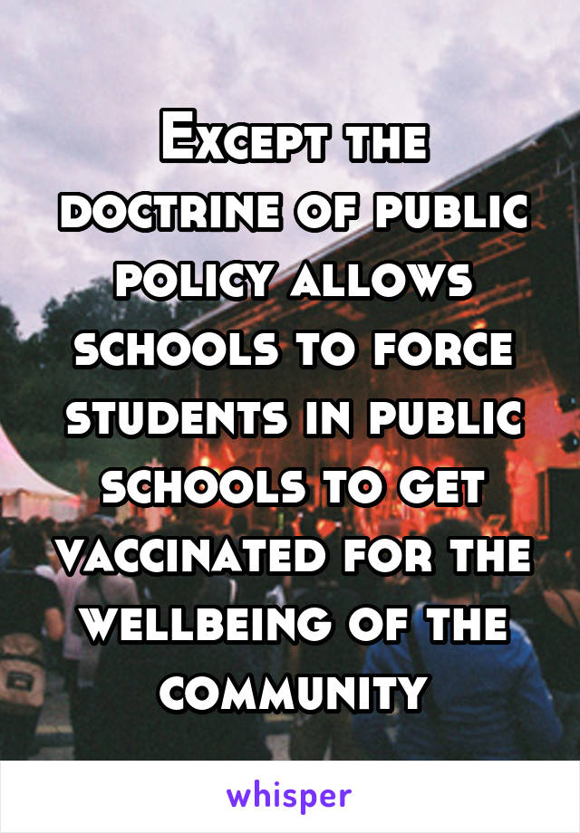 Except the doctrine of public policy allows schools to force students in public schools to get vaccinated for the wellbeing of the community