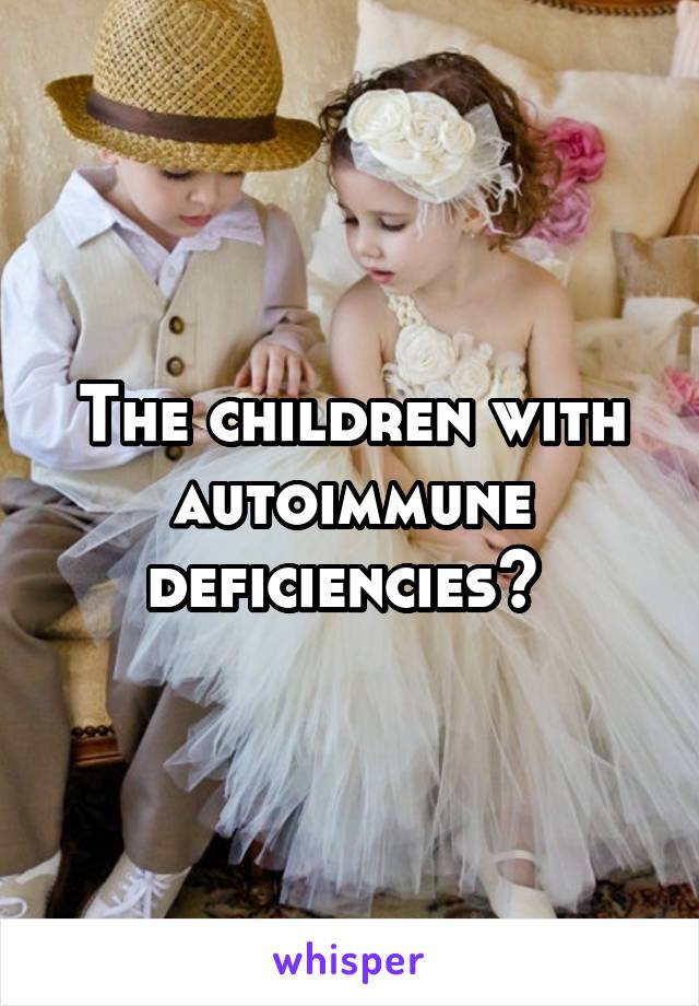 The children with autoimmune deficiencies? 