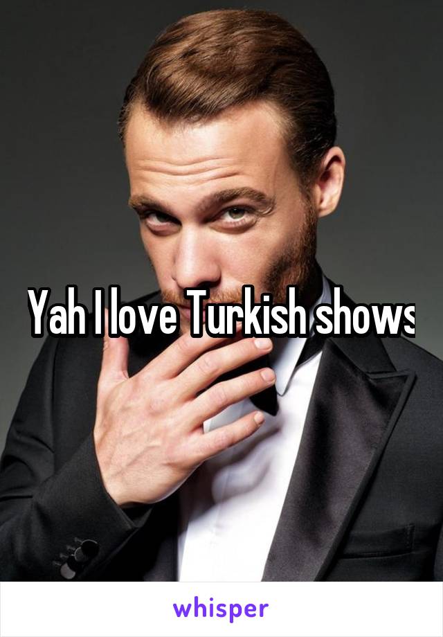 Yah I love Turkish shows