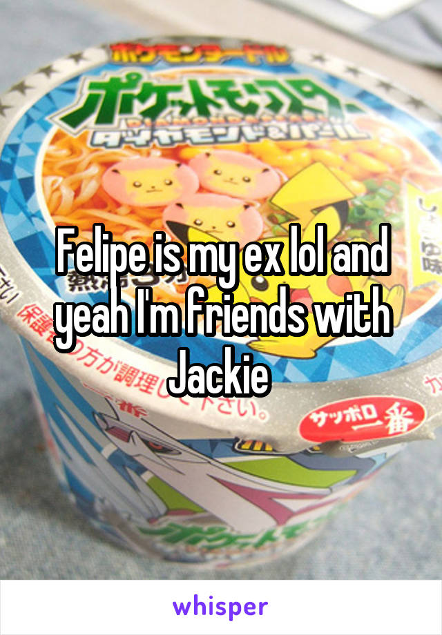 Felipe is my ex lol and yeah I'm friends with Jackie 