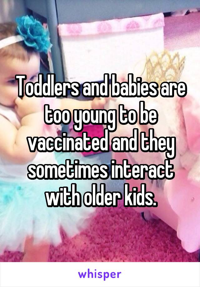 Toddlers and babies are too young to be vaccinated and they sometimes interact with older kids.