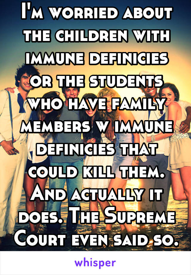 I'm worried about the children with immune definicies or the students who have family members w immune definicies that could kill them. And actually it does. The Supreme Court even said so. Try again