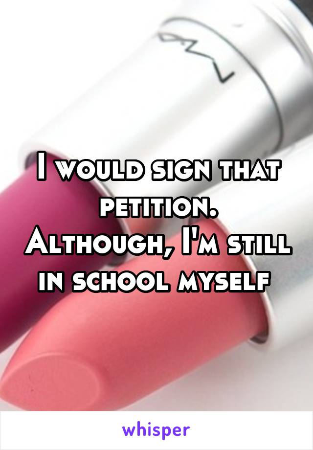 I would sign that petition. Although, I'm still in school myself 