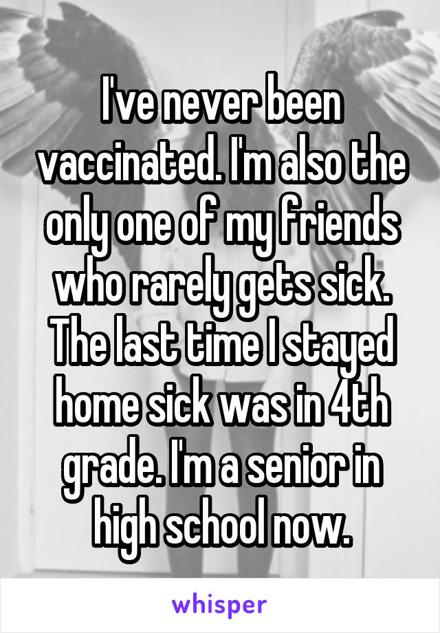 I've never been vaccinated. I'm also the only one of my friends who rarely gets sick. The last time I stayed home sick was in 4th grade. I'm a senior in high school now.