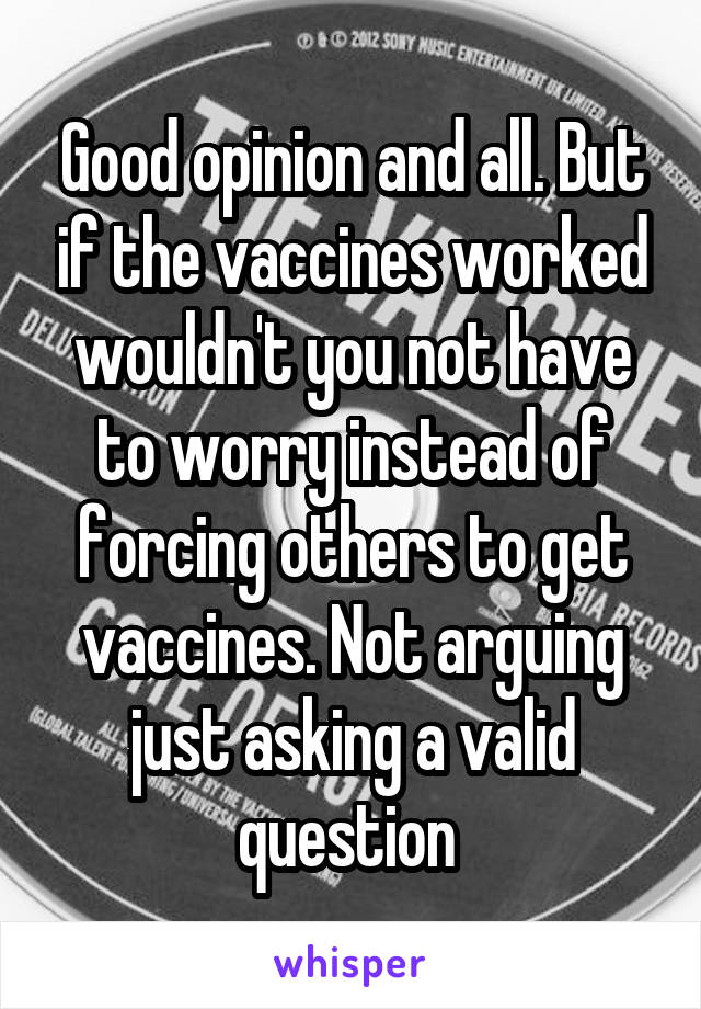 Good opinion and all. But if the vaccines worked wouldn't you not have to worry instead of forcing others to get vaccines. Not arguing just asking a valid question 