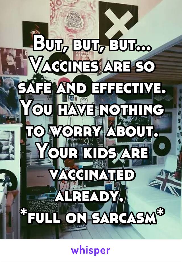 But, but, but... Vaccines are so safe and effective. You have nothing to worry about. Your kids are vaccinated already. 
*full on sarcasm*