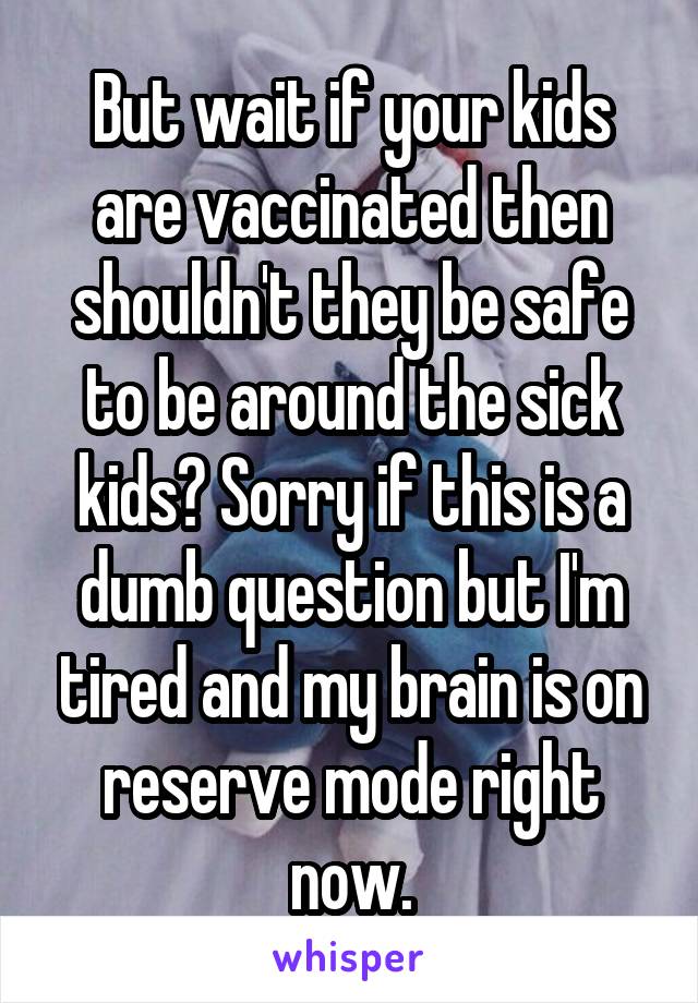 But wait if your kids are vaccinated then shouldn't they be safe to be around the sick kids? Sorry if this is a dumb question but I'm tired and my brain is on reserve mode right now.