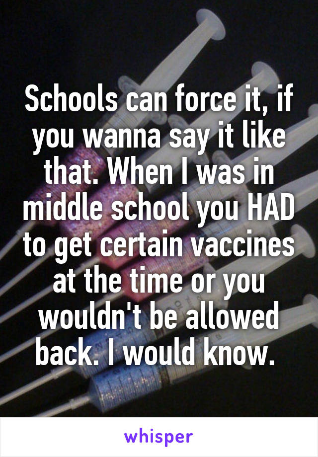 Schools can force it, if you wanna say it like that. When I was in middle school you HAD to get certain vaccines at the time or you wouldn't be allowed back. I would know. 