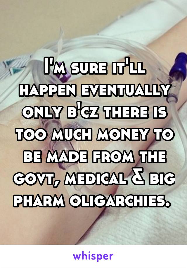 I'm sure it'll happen eventually only b'cz there is too much money to be made from the govt, medical & big pharm oligarchies. 