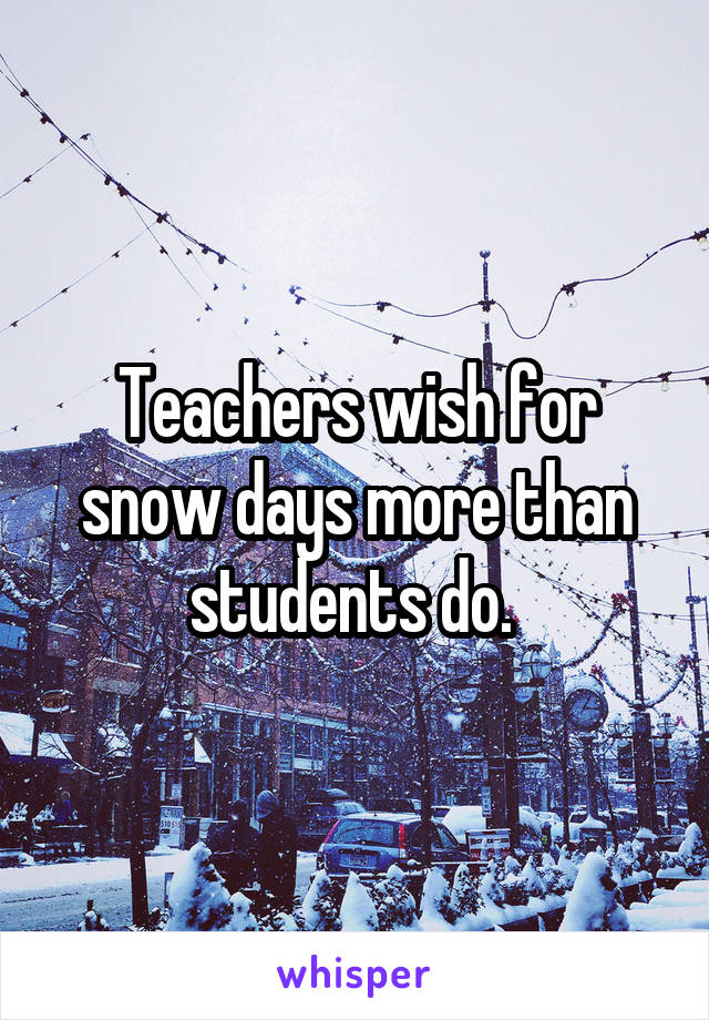 Teachers wish for snow days more than students do. 