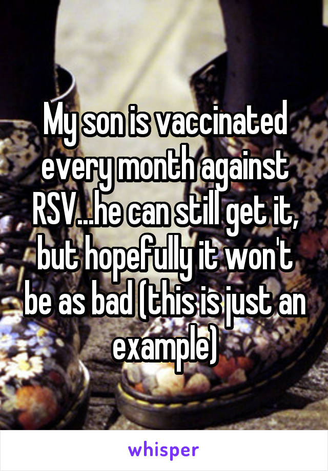 My son is vaccinated every month against RSV...he can still get it, but hopefully it won't be as bad (this is just an example)