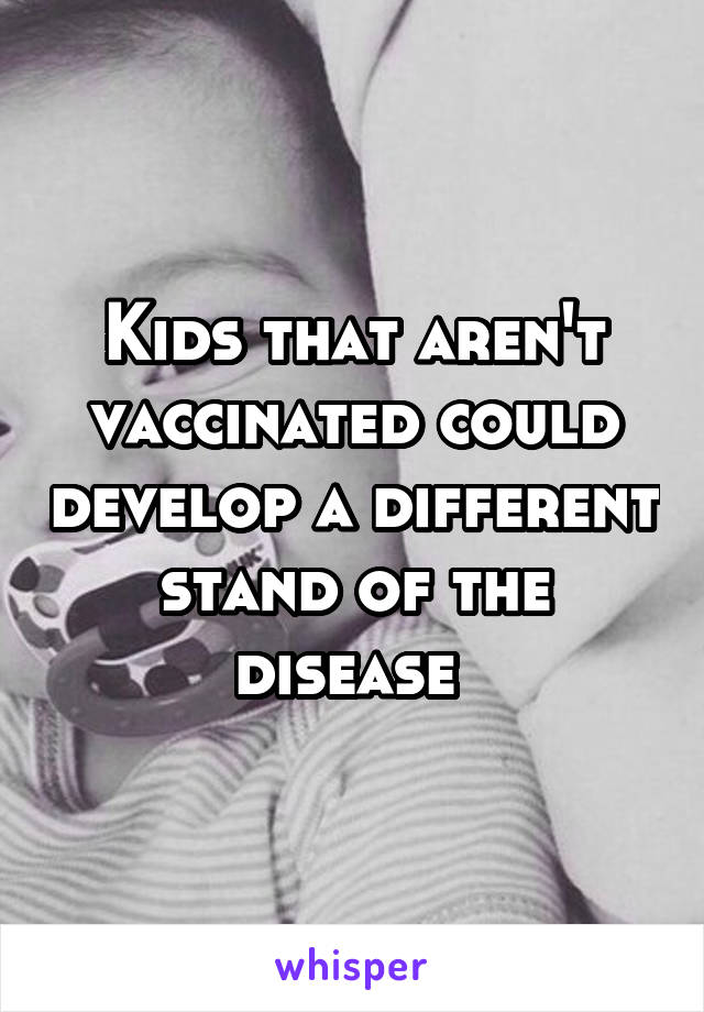 Kids that aren't vaccinated could develop a different stand of the disease 