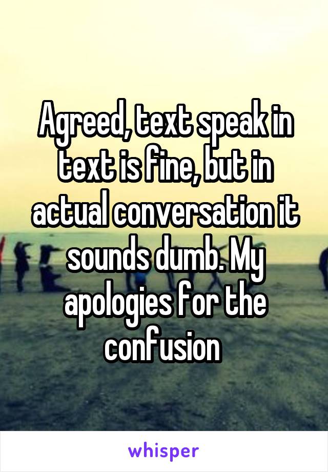 Agreed, text speak in text is fine, but in actual conversation it sounds dumb. My apologies for the confusion 