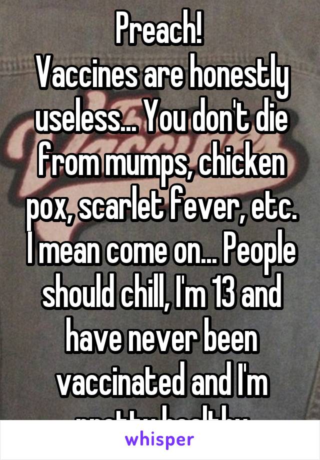 Preach! 
Vaccines are honestly useless... You don't die from mumps, chicken pox, scarlet fever, etc. I mean come on... People should chill, I'm 13 and have never been vaccinated and I'm pretty healthy