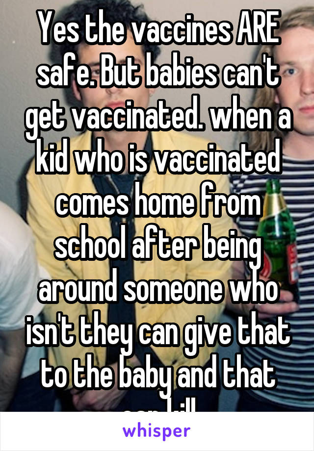 Yes the vaccines ARE safe. But babies can't get vaccinated. when a kid who is vaccinated comes home from school after being around someone who isn't they can give that to the baby and that can kill