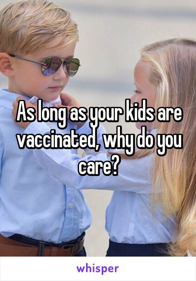 As long as your kids are vaccinated, why do you care?