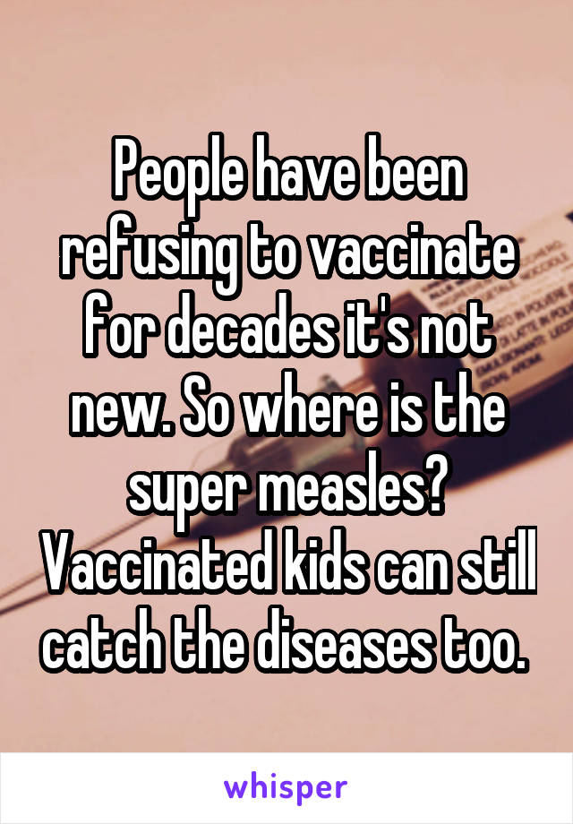 People have been refusing to vaccinate for decades it's not new. So where is the super measles? Vaccinated kids can still catch the diseases too. 