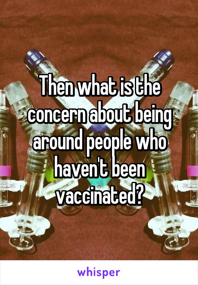 Then what is the concern about being around people who haven't been vaccinated?