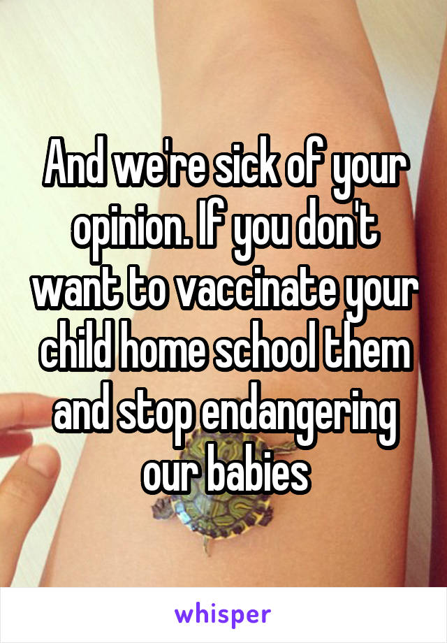 And we're sick of your opinion. If you don't want to vaccinate your child home school them and stop endangering our babies