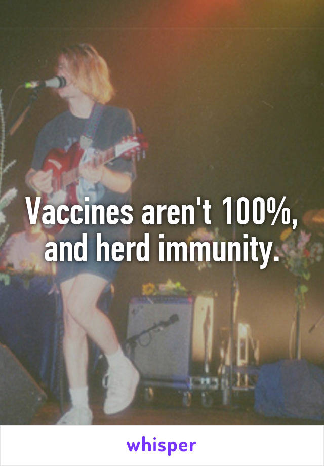 Vaccines aren't 100%, and herd immunity.