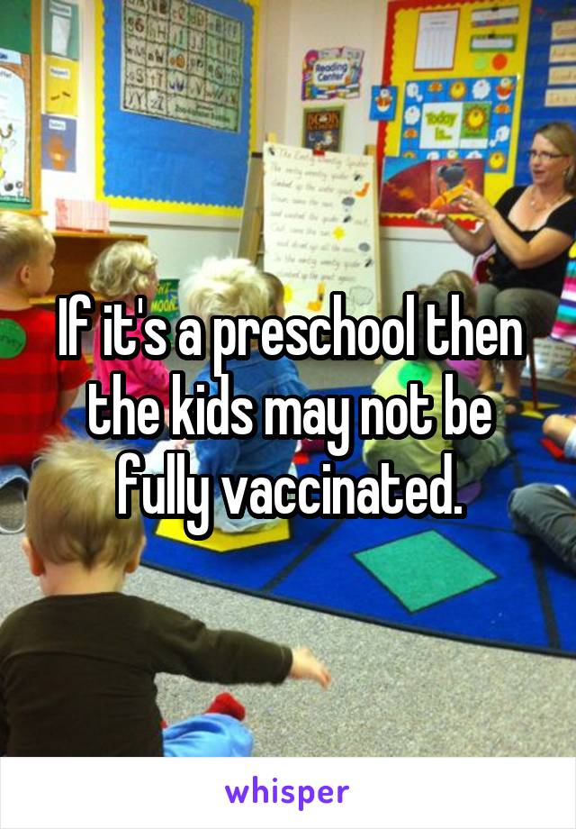 If it's a preschool then the kids may not be fully vaccinated.