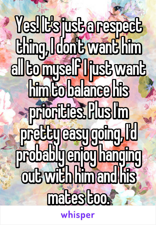 Yes! It's just a respect thing, I don't want him all to myself I just want him to balance his priorities. Plus I'm pretty easy going, I'd probably enjoy hanging out with him and his mates too.